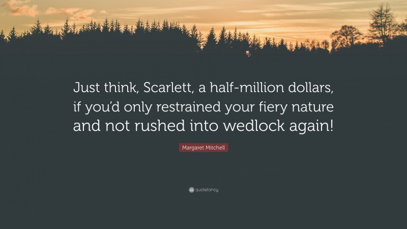 Margaret Mitchell Quote: “Just think, Scarlett, a half-million dollars, if you’d only restrained your fiery nature and not rushed into wedlock again!”