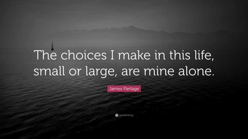 James Flerlage Quote: “The choices I make in this life, small or large, are mine alone.”