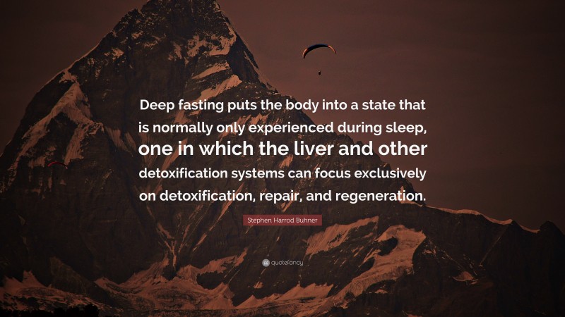 Stephen Harrod Buhner Quote: “Deep fasting puts the body into a state that is normally only experienced during sleep, one in which the liver and other detoxification systems can focus exclusively on detoxification, repair, and regeneration.”