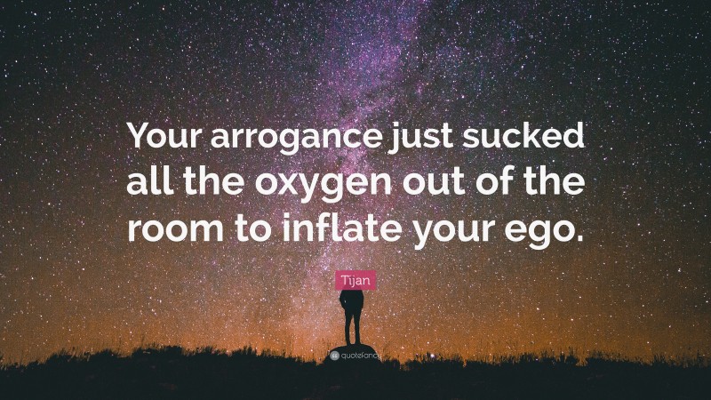Tijan Quote: “Your arrogance just sucked all the oxygen out of the room to inflate your ego.”