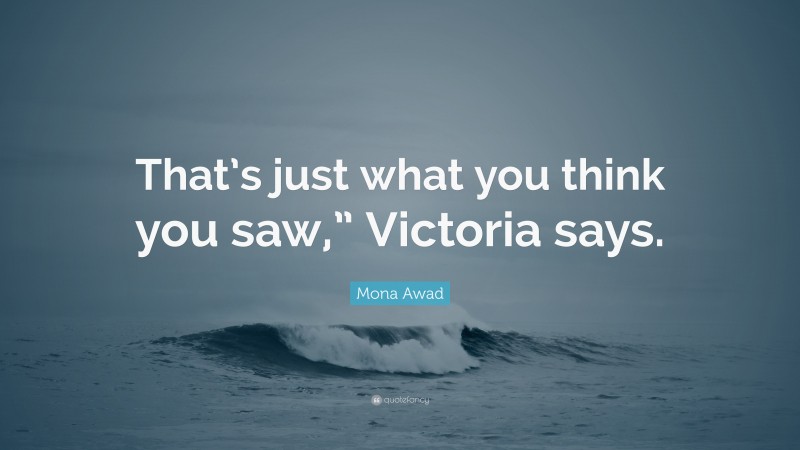 Mona Awad Quote: “That’s just what you think you saw,” Victoria says.”