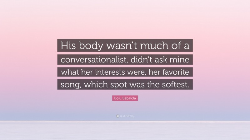 Bolu Babalola Quote: “His body wasn’t much of a conversationalist, didn’t ask mine what her interests were, her favorite song, which spot was the softest.”