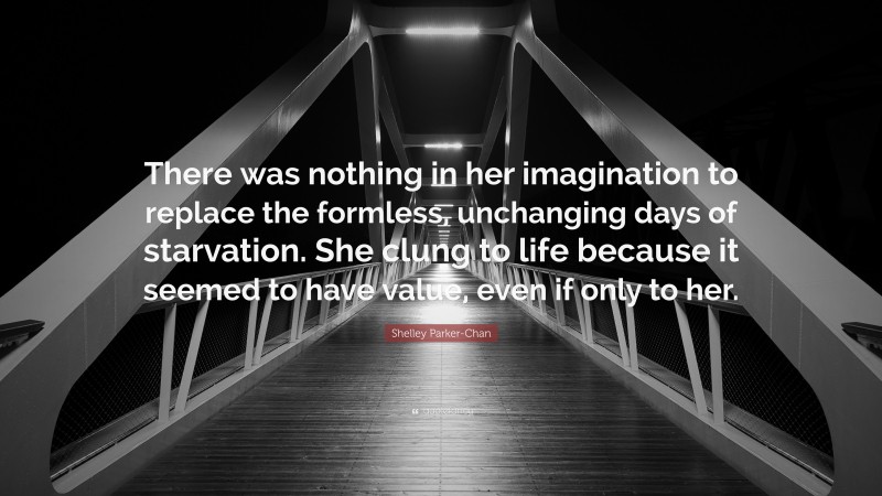 Shelley Parker-Chan Quote: “There was nothing in her imagination to replace the formless, unchanging days of starvation. She clung to life because it seemed to have value, even if only to her.”