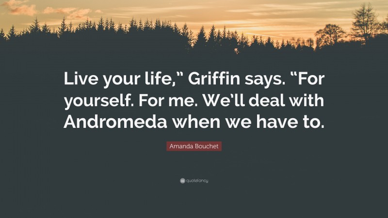 Amanda Bouchet Quote: “Live your life,” Griffin says. “For yourself. For me. We’ll deal with Andromeda when we have to.”