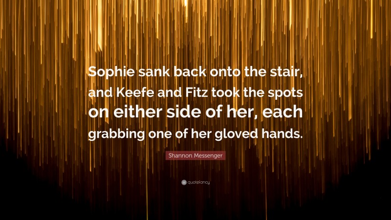 Shannon Messenger Quote: “Sophie sank back onto the stair, and Keefe and Fitz took the spots on either side of her, each grabbing one of her gloved hands.”