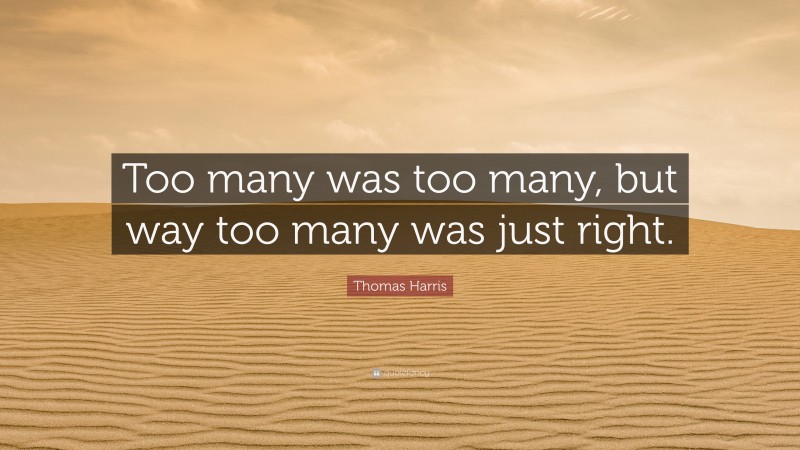 Thomas Harris Quote: “Too many was too many, but way too many was just right.”