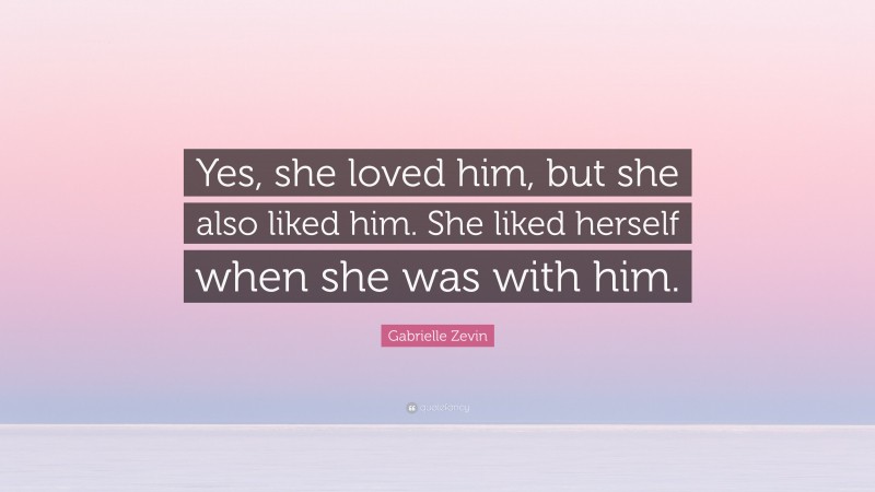 Gabrielle Zevin Quote: “Yes, she loved him, but she also liked him. She liked herself when she was with him.”