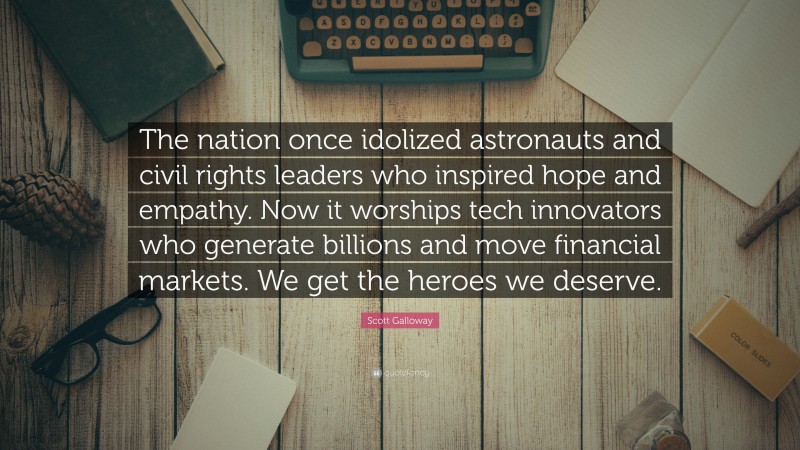 Scott Galloway Quote: “The nation once idolized astronauts and civil rights leaders who inspired hope and empathy. Now it worships tech innovators who generate billions and move financial markets. We get the heroes we deserve.”