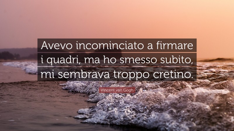 Vincent van Gogh Quote: “Avevo incominciato a firmare i quadri, ma ho smesso subito, mi sembrava troppo cretino.”