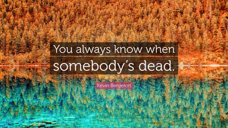 Kevin Bergeron Quote: “You always know when somebody’s dead.”