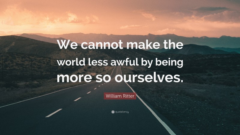 William Ritter Quote: “We cannot make the world less awful by being more so ourselves.”