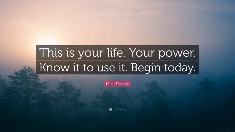 Mike Dooley Quote: “This is your life. Your power. Know it to use it. Begin today.”