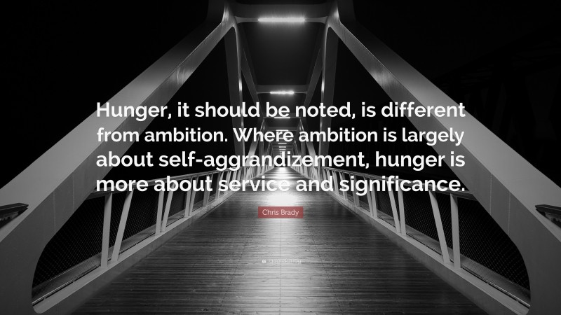 Chris Brady Quote: “Hunger, it should be noted, is different from ambition. Where ambition is largely about self-aggrandizement, hunger is more about service and significance.”