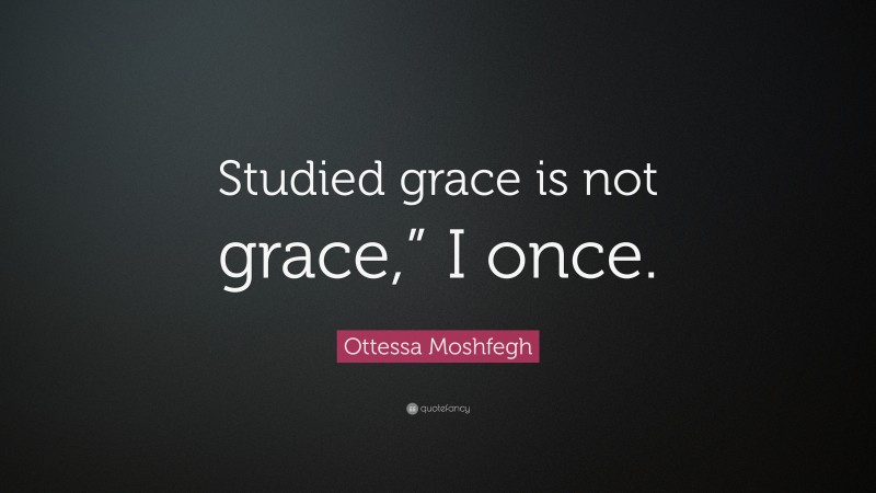 Ottessa Moshfegh Quote: “Studied grace is not grace,” I once.”