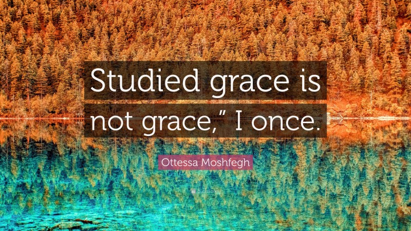 Ottessa Moshfegh Quote: “Studied grace is not grace,” I once.”