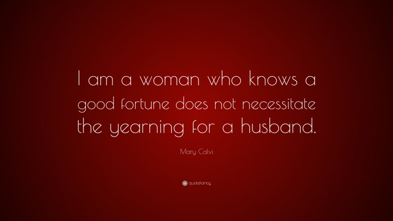 Mary Calvi Quote: “I am a woman who knows a good fortune does not necessitate the yearning for a husband.”