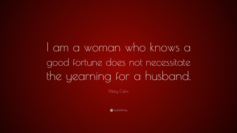 Mary Calvi Quote: “I am a woman who knows a good fortune does not necessitate the yearning for a husband.”