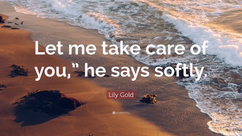 Lily Gold Quote: “Let me take care of you,” he says softly.”
