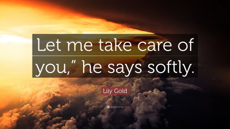 Lily Gold Quote: “Let me take care of you,” he says softly.”