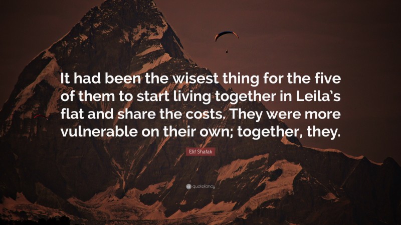 Elif Shafak Quote: “It had been the wisest thing for the five of them to start living together in Leila’s flat and share the costs. They were more vulnerable on their own; together, they.”