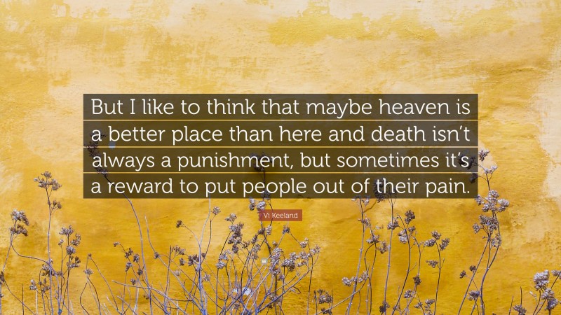 Vi Keeland Quote: “But I like to think that maybe heaven is a better place than here and death isn’t always a punishment, but sometimes it’s a reward to put people out of their pain.”