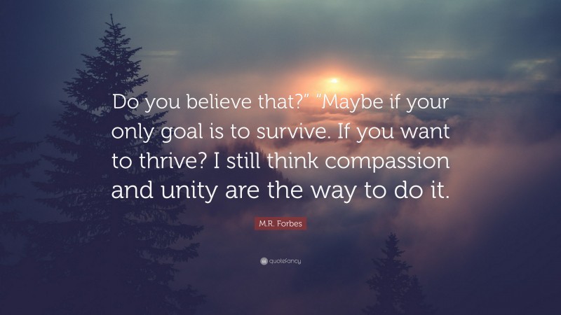 M.R. Forbes Quote: “Do you believe that?” “Maybe if your only goal is to survive. If you want to thrive? I still think compassion and unity are the way to do it.”