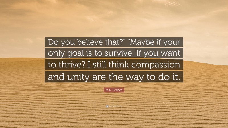 M.R. Forbes Quote: “Do you believe that?” “Maybe if your only goal is to survive. If you want to thrive? I still think compassion and unity are the way to do it.”