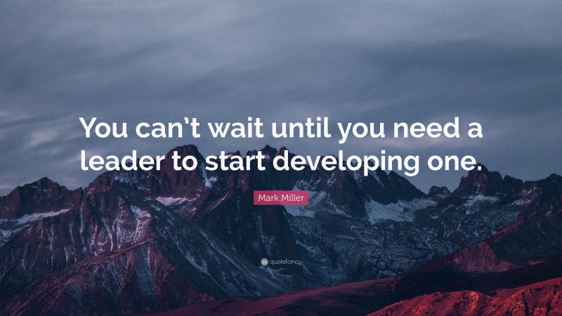 Mark Miller Quote: “You can’t wait until you need a leader to start developing one.”