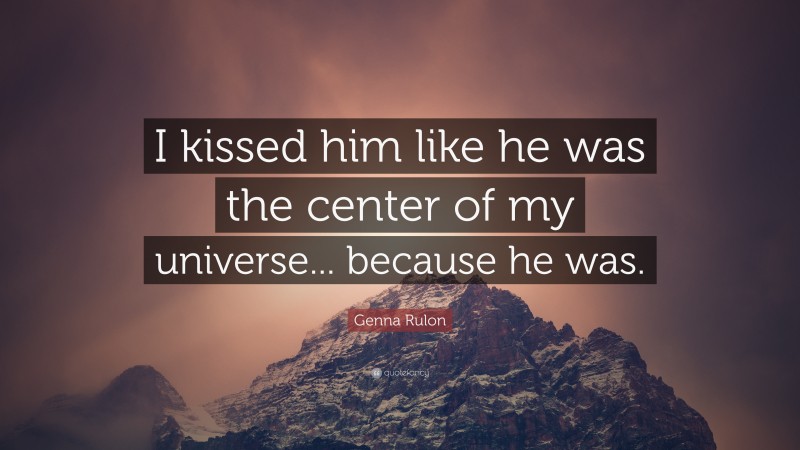 Genna Rulon Quote: “I kissed him like he was the center of my universe... because he was.”