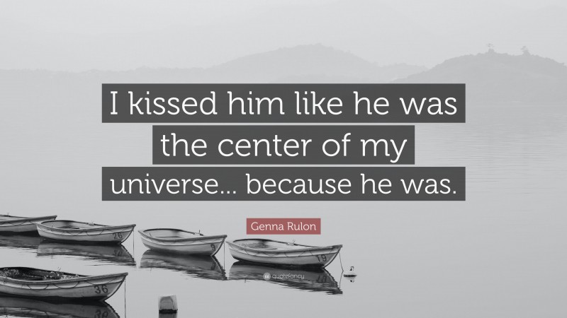 Genna Rulon Quote: “I kissed him like he was the center of my universe... because he was.”