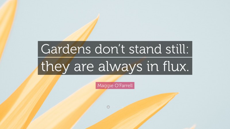 Maggie O'Farrell Quote: “Gardens don’t stand still: they are always in flux.”