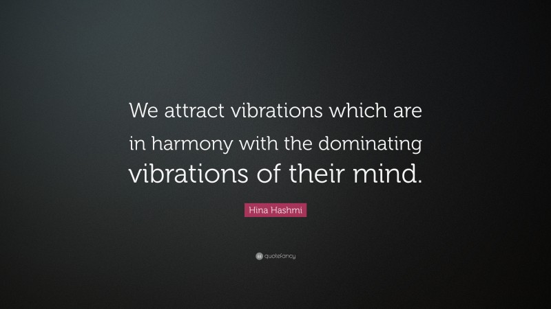 Hina Hashmi Quote: “We attract vibrations which are in harmony with the dominating vibrations of their mind.”