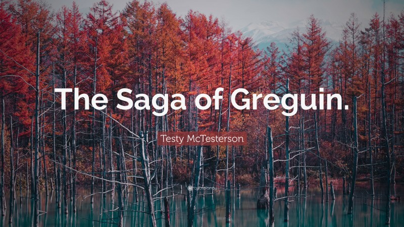 Testy McTesterson Quote: “The Saga of Greguin.”