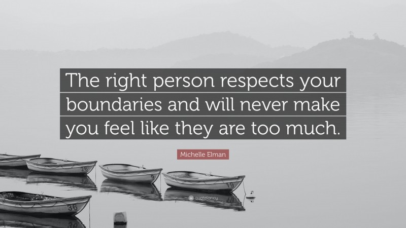 Michelle Elman Quote: “The right person respects your boundaries and will never make you feel like they are too much.”
