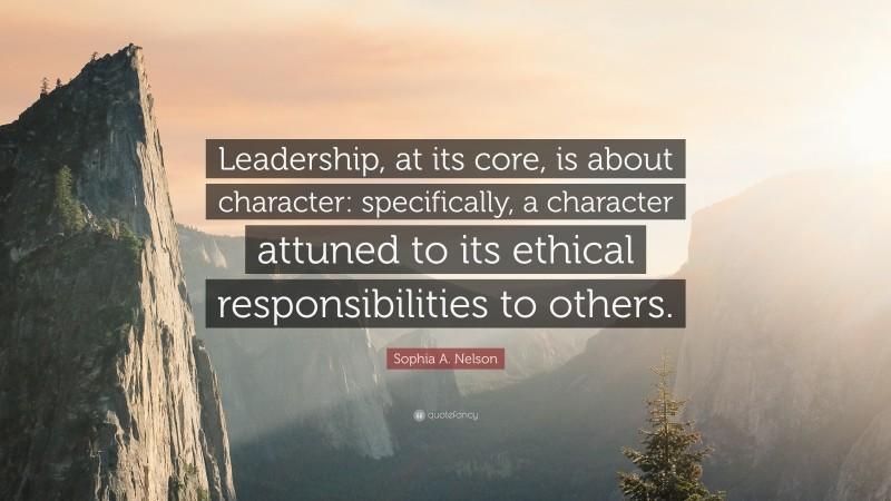 Sophia A. Nelson Quote: “Leadership, at its core, is about character: specifically, a character attuned to its ethical responsibilities to others.”