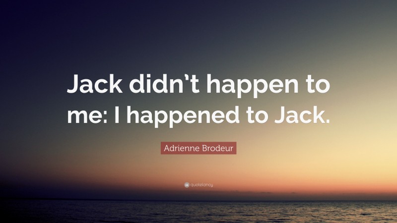 Adrienne Brodeur Quote: “Jack didn’t happen to me: I happened to Jack.”