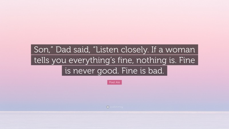 Pixel Ate Quote: “Son,” Dad said, “Listen closely. If a woman tells you everything’s fine, nothing is. Fine is never good. Fine is bad.”