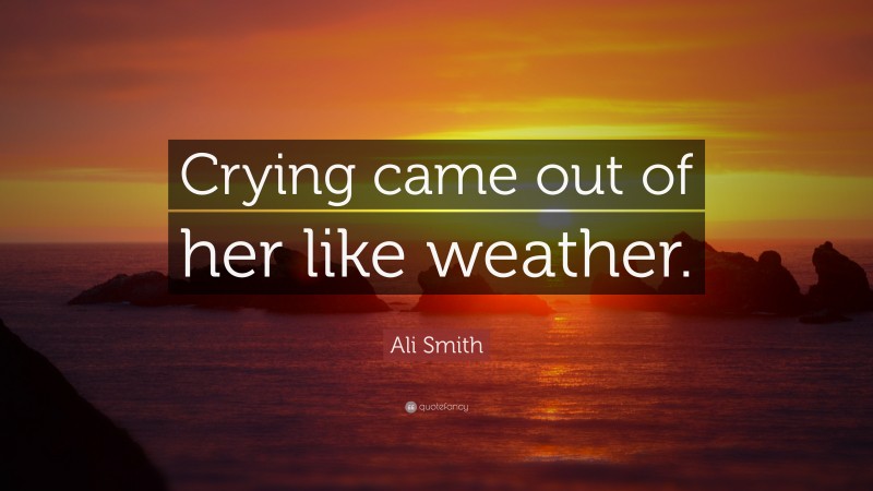 Ali Smith Quote: “Crying came out of her like weather.”