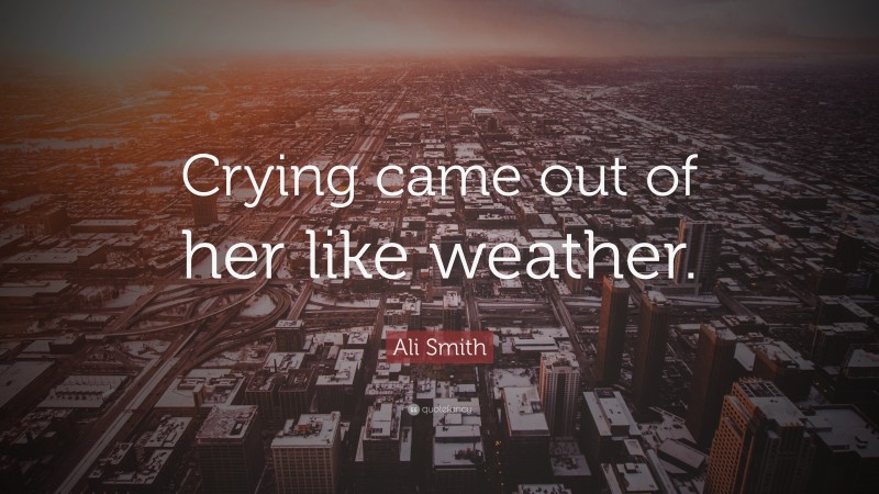 Ali Smith Quote: “Crying came out of her like weather.”