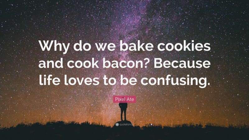 Pixel Ate Quote: “Why do we bake cookies and cook bacon? Because life loves to be confusing.”