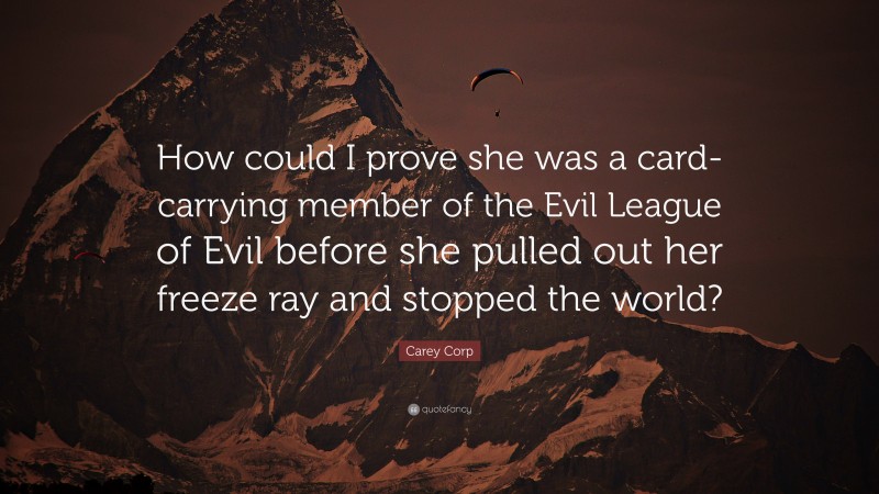 Carey Corp Quote: “How could I prove she was a card-carrying member of the Evil League of Evil before she pulled out her freeze ray and stopped the world?”