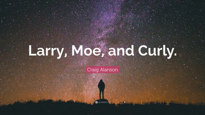 Craig Alanson Quote: “Larry, Moe, and Curly.”
