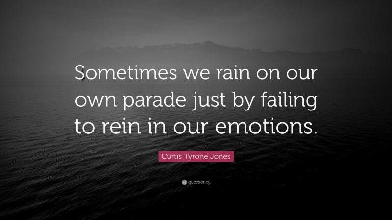 Curtis Tyrone Jones Quote: “Sometimes we rain on our own parade just by failing to rein in our emotions.”