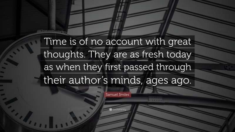 Samuel Smiles Quote: “Time is of no account with great thoughts. They are as fresh today as when they first passed through their author’s minds, ages ago.”