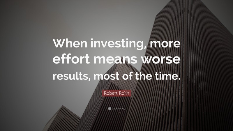 Robert Rolih Quote: “When investing, more effort means worse results, most of the time.”