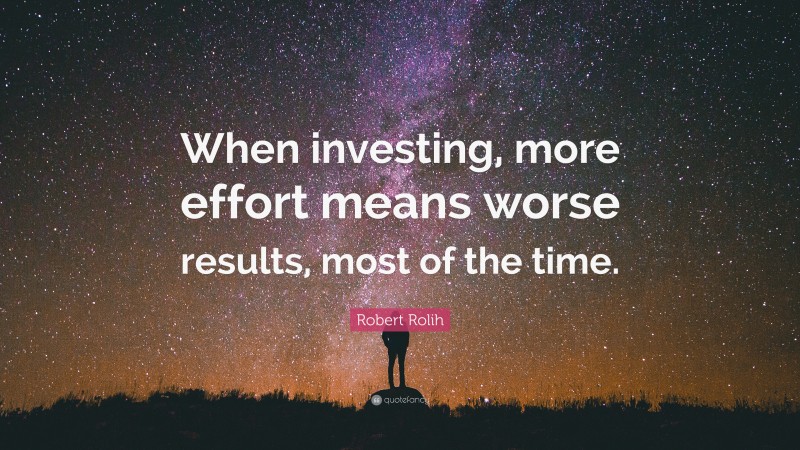 Robert Rolih Quote: “When investing, more effort means worse results, most of the time.”