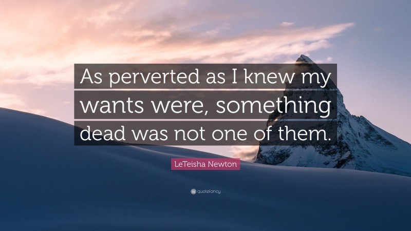 LeTeisha Newton Quote: “As perverted as I knew my wants were, something dead was not one of them.”