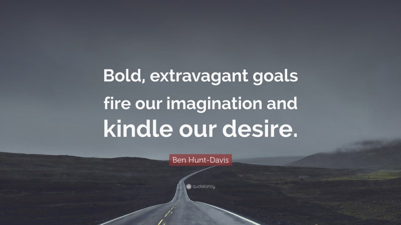 Ben Hunt-Davis Quote: “Bold, extravagant goals fire our imagination and kindle our desire.”