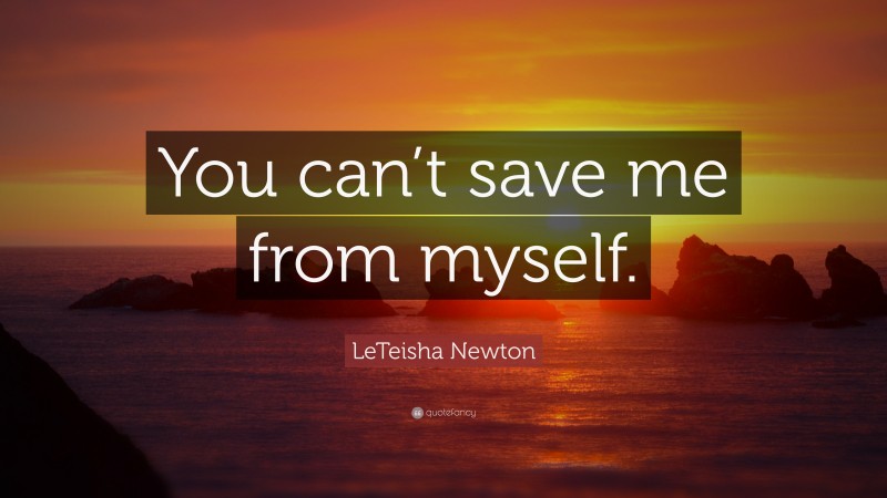 LeTeisha Newton Quote: “You can’t save me from myself.”