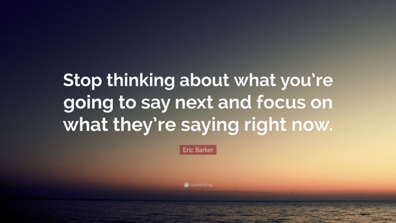 Eric Barker Quote: “Stop thinking about what you’re going to say next and focus on what they’re saying right now.”